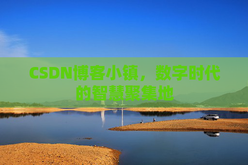 CSDN博客小镇,数字时代的智慧聚集地